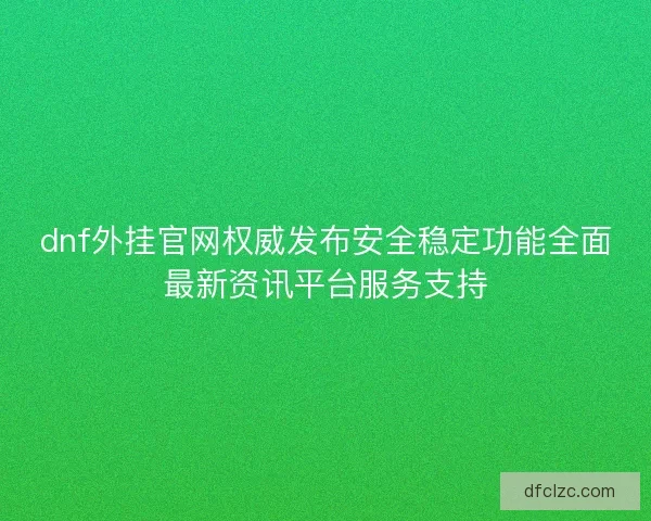 dnf外挂官网权威发布安全稳定功能全面最新资讯平台服务支持