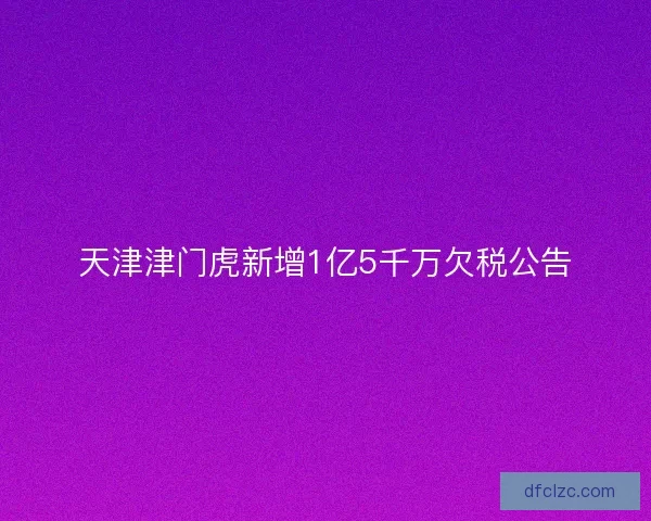 天津津门虎新增1亿5千万欠税公告