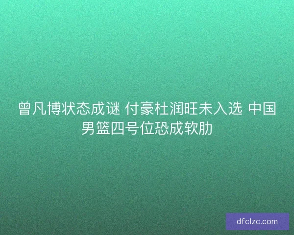 曾凡博状态成谜 付豪杜润旺未入选 中国男篮四号位恐成软肋