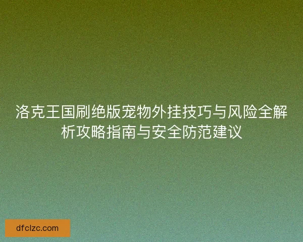洛克王国刷绝版宠物外挂技巧与风险全解析攻略指南与安全防范建议