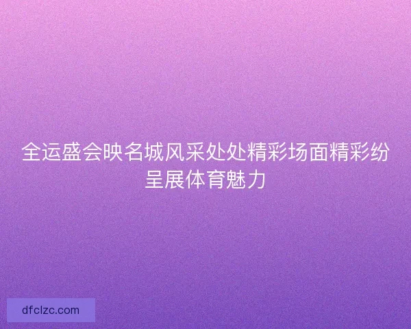 全运盛会映名城风采处处精彩场面精彩纷呈展体育魅力