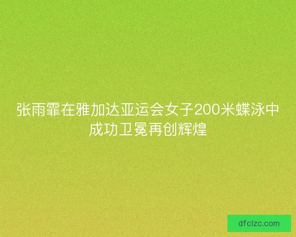 张雨霏在雅加达亚运会女子200米蝶泳中成功卫冕再创辉煌