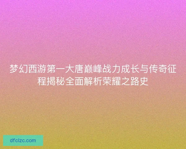 梦幻西游第一大唐巅峰战力成长与传奇征程揭秘全面解析荣耀之路史