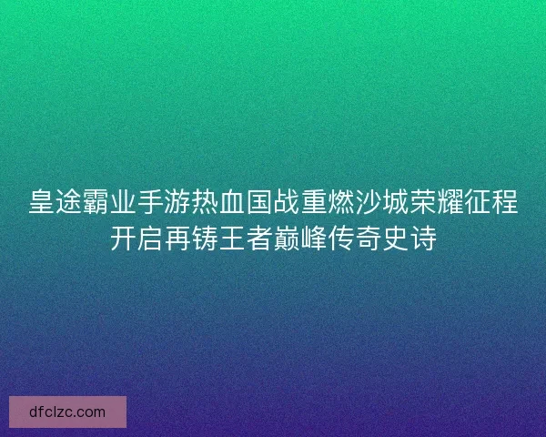 皇途霸业手游热血国战重燃沙城荣耀征程开启再铸王者巅峰传奇史诗