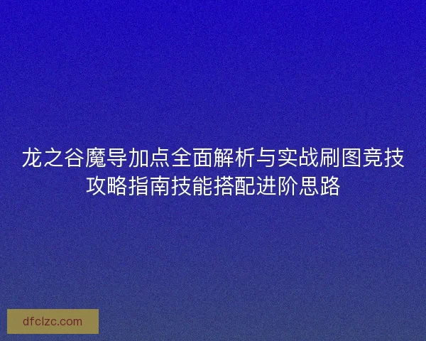 龙之谷魔导加点全面解析与实战刷图竞技攻略指南技能搭配进阶思路